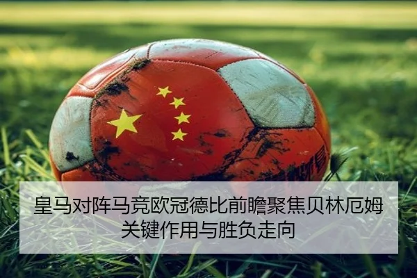 皇马对阵马竞欧冠德比前瞻聚焦贝林厄姆关键作用与胜负走向