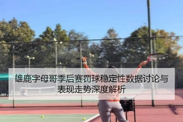 雄鹿字母哥季后赛罚球稳定性数据讨论与表现走势深度解析
