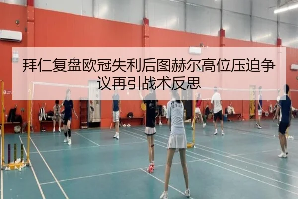拜仁复盘欧冠失利后图赫尔高位压迫争议再引战术反思