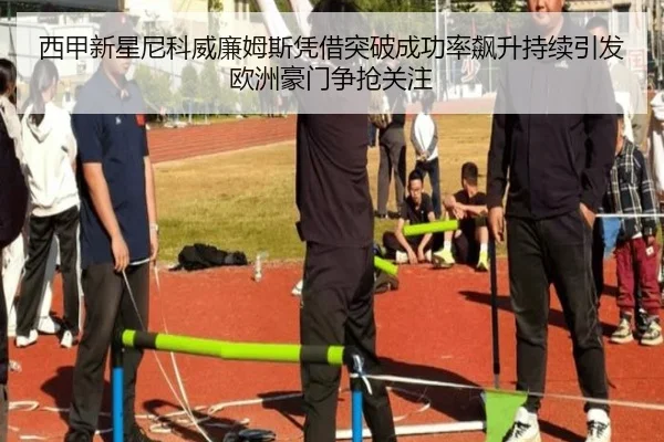 西甲新星尼科威廉姆斯凭借突破成功率飙升持续引发欧洲豪门争抢关注