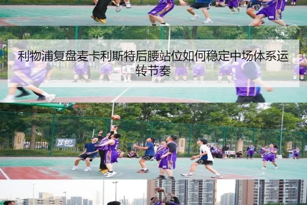 利物浦复盘麦卡利斯特后腰站位如何稳定中场体系运转节奏