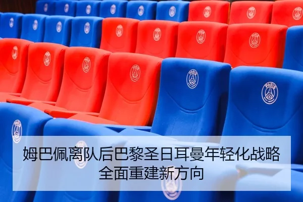 姆巴佩离队后巴黎圣日耳曼年轻化战略全面重建新方向