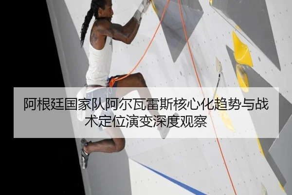 阿根廷国家队阿尔瓦雷斯核心化趋势与战术定位演变深度观察