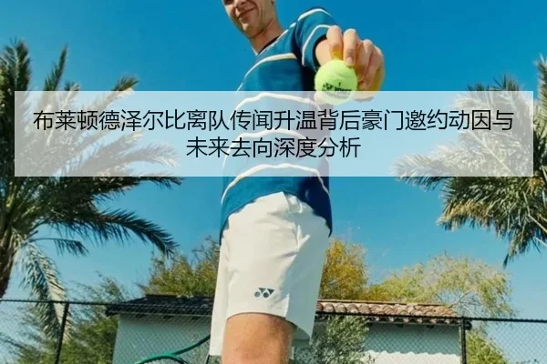 布莱顿德泽尔比离队传闻升温背后豪门邀约动因与未来去向深度分析