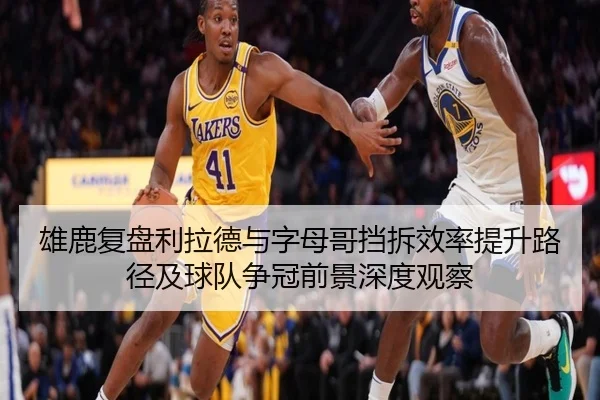 雄鹿复盘利拉德与字母哥挡拆效率提升路径及球队争冠前景深度观察