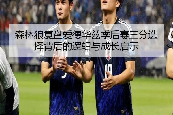 森林狼复盘爱德华兹季后赛三分选择背后的逻辑与成长启示