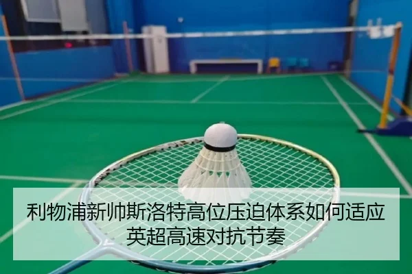 利物浦新帅斯洛特高位压迫体系如何适应英超高速对抗节奏