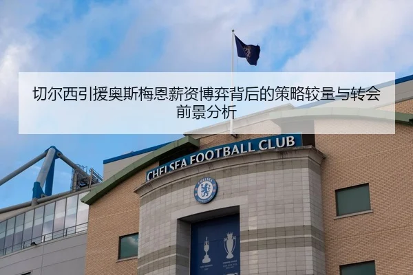 切尔西引援奥斯梅恩薪资博弈背后的策略较量与转会前景分析
