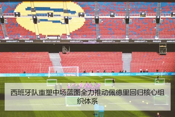 西班牙队重塑中场蓝图全力推动佩德里回归核心组织体系